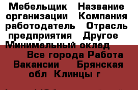 Мебельщик › Название организации ­ Компания-работодатель › Отрасль предприятия ­ Другое › Минимальный оклад ­ 30 000 - Все города Работа » Вакансии   . Брянская обл.,Клинцы г.